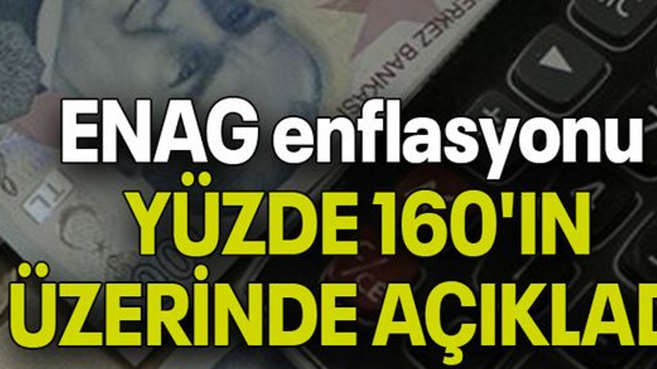 ENAG enflasyonu YÜZDE 160'IN ÜZERİNDE AÇIKLADI